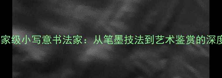 图片 国家级小写意书法家：从笔墨技法到艺术鉴赏的深度2