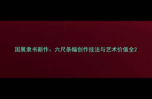 图片 国展隶书新作：六尺条幅创作技法与艺术价值全2