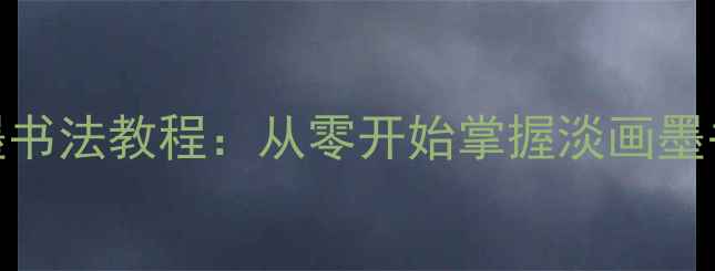 图片 国风手写水墨书法教程：从零开始掌握淡画墨书的艺术精髓