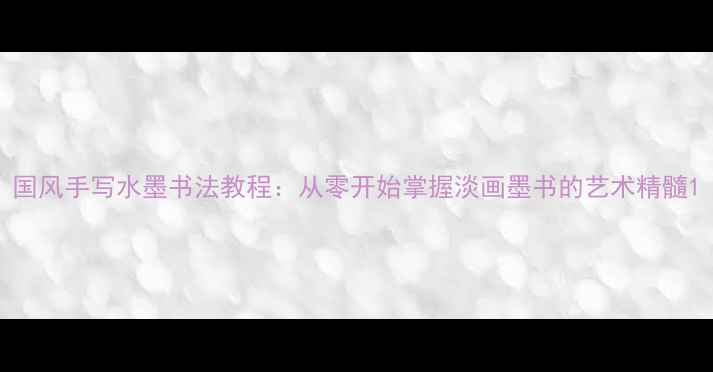 图片 国风手写水墨书法教程：从零开始掌握淡画墨书的艺术精髓1