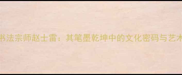 图片 大清书法宗师赵士雷：其笔墨乾坤中的文化密码与艺术传承
