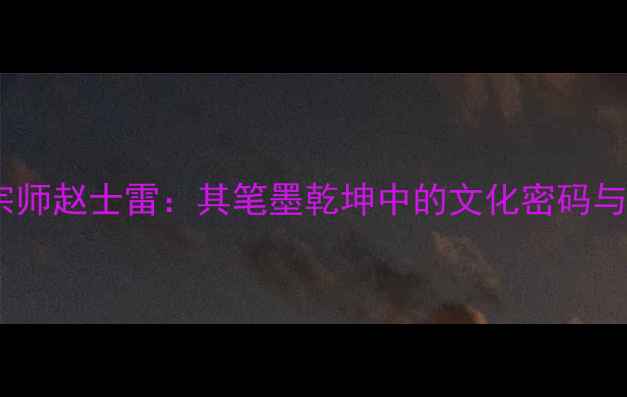图片 大清书法宗师赵士雷：其笔墨乾坤中的文化密码与艺术传承1