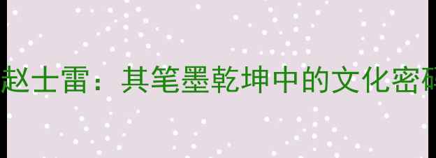 图片 大清书法宗师赵士雷：其笔墨乾坤中的文化密码与艺术传承2