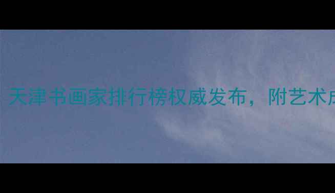 图片 天津书法名家推荐：天津书画家排行榜权威发布，附艺术成就与作品欣赏指南