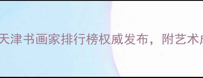 图片 天津书法名家推荐：天津书画家排行榜权威发布，附艺术成就与作品欣赏指南2