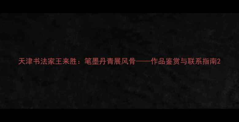 图片 天津书法家王来胜：笔墨丹青展风骨——作品鉴赏与联系指南2