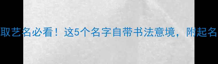 图片 女书法家取艺名必看！这5个名字自带书法意境，附起名避坑指南