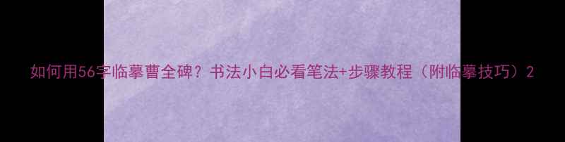 图片 如何用56字临摹曹全碑？书法小白必看笔法+步骤教程（附临摹技巧）2