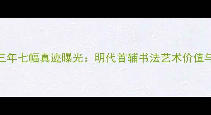 图片 姚广孝临终前三年七幅真迹曝光：明代首辅书法艺术价值与历史密码深度