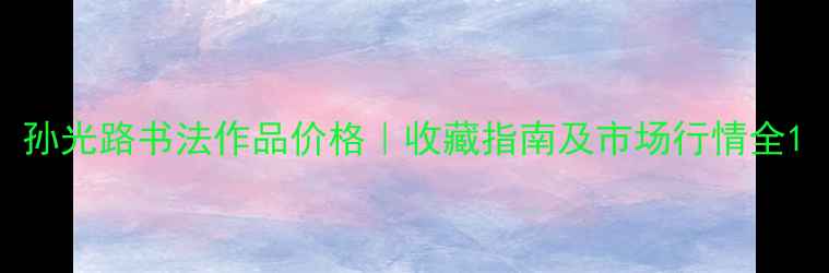 图片 孙光路书法作品价格｜收藏指南及市场行情全1