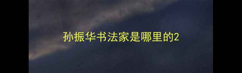 图片 孙振华书法家是哪里的2