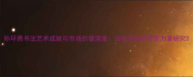 图片 孙环勇书法艺术成就与市场价值深度：当代书坛的中坚力量研究2