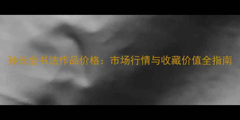 图片 孙长金书法作品价格：市场行情与收藏价值全指南