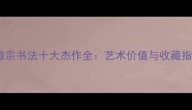 图片 宋徽宗书法十大杰作全：艺术价值与收藏指南2