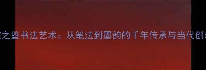 图片 宸之鉴书法艺术：从笔法到墨韵的千年传承与当代创新