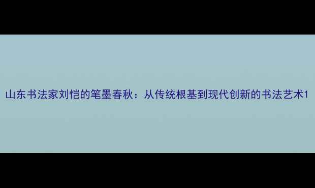 图片 山东书法家刘恺的笔墨春秋：从传统根基到现代创新的书法艺术1
