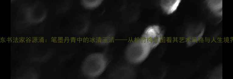 图片 山东书法家谷源涌：笔墨丹青中的冰清玉洁——从松竹梅兰图看其艺术风格与人生境界2