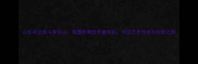 图片 山东书法泰斗常巨山：笔墨丹青绘齐鲁风韵，书法艺术传承与创新之路