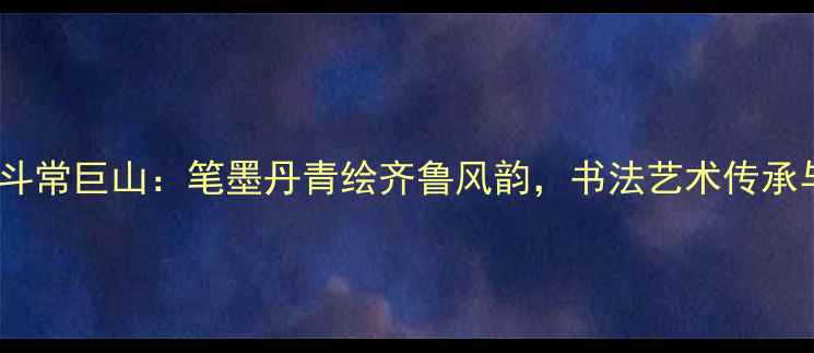 图片 山东书法泰斗常巨山：笔墨丹青绘齐鲁风韵，书法艺术传承与创新之路2