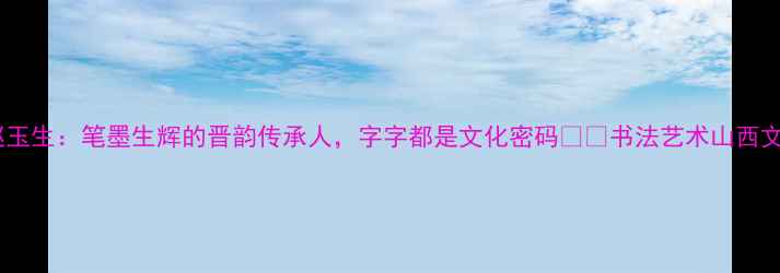 图片 山西书法家赵玉生：笔墨生辉的晋韵传承人，字字都是文化密码✍️书法艺术山西文化非遗传承1
