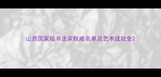 图片 山西国家级书法家权威名单及艺术成就全2