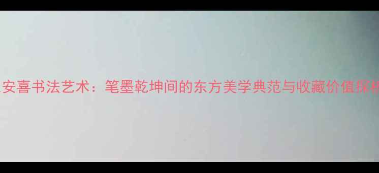 图片 崔安喜书法艺术：笔墨乾坤间的东方美学典范与收藏价值探析1