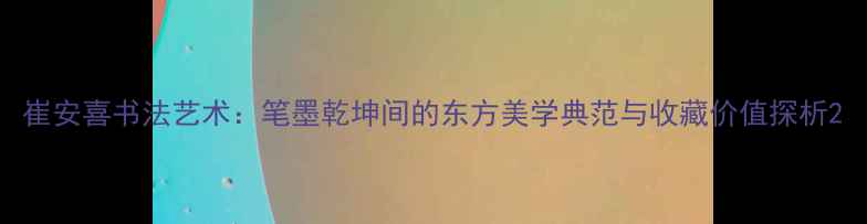 图片 崔安喜书法艺术：笔墨乾坤间的东方美学典范与收藏价值探析2