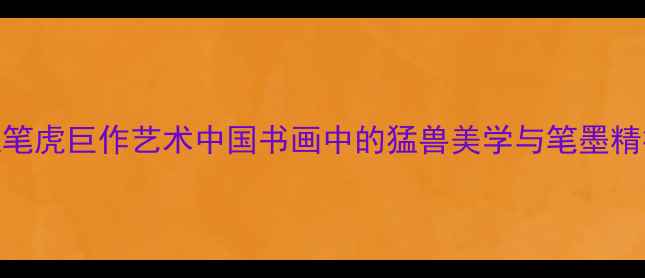图片 工笔虎巨作艺术中国书画中的猛兽美学与笔墨精神