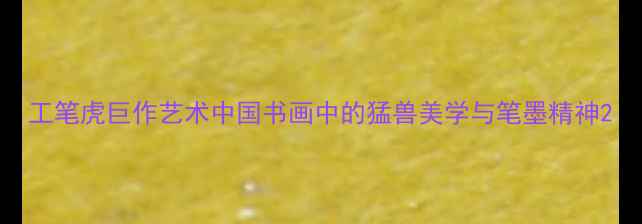 图片 工笔虎巨作艺术中国书画中的猛兽美学与笔墨精神2