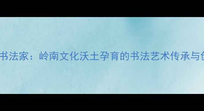 图片 广东吴川书法家：岭南文化沃土孕育的书法艺术传承与创新研究2