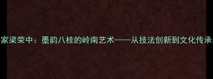 图片 广西书法名家梁荣中：墨韵八桂的岭南艺术——从技法创新到文化传承的艺术家全