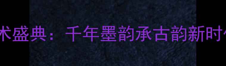 图片 度中华书法艺术盛典：千年墨韵承古韵新时代文化传承展1