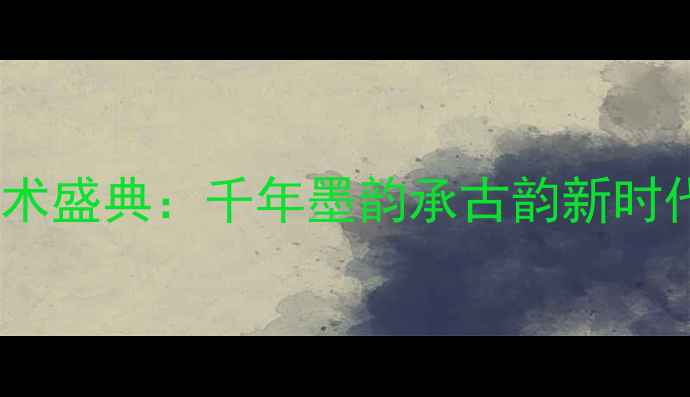 图片 度中华书法艺术盛典：千年墨韵承古韵新时代文化传承展2