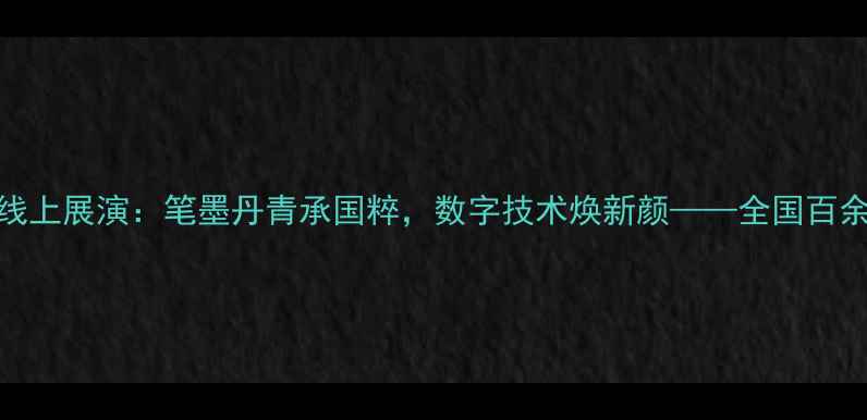 图片 度中国书法艺术线上展演：笔墨丹青承国粹，数字技术焕新颜——全国百余幅珍品云端共赏