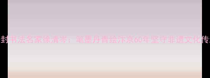 图片 开封书法名家徐清岑：笔墨丹青绘汴京60年坚守非遗文化传承