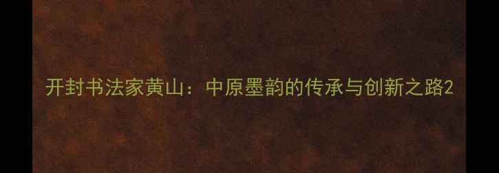 图片 开封书法家黄山：中原墨韵的传承与创新之路2