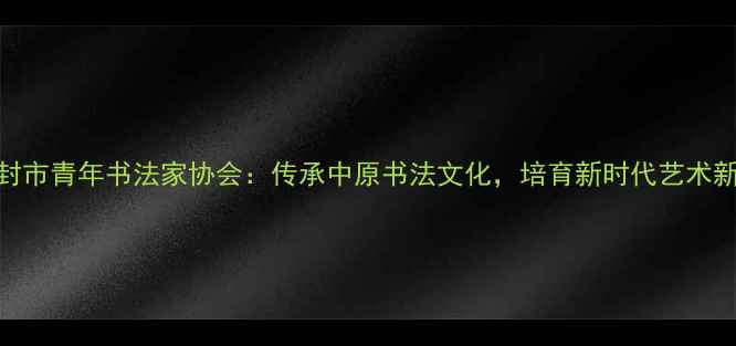 图片 开封市青年书法家协会：传承中原书法文化，培育新时代艺术新秀