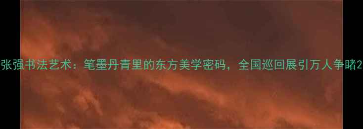 图片 张强书法艺术：笔墨丹青里的东方美学密码，全国巡回展引万人争睹2