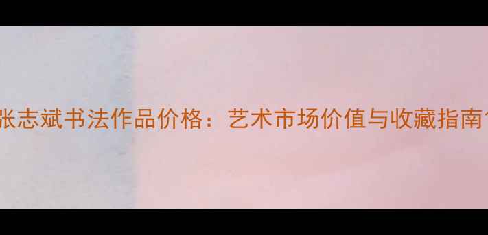 图片 张志斌书法作品价格：艺术市场价值与收藏指南1