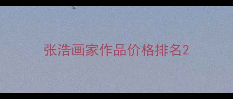 图片 张浩画家作品价格排名2