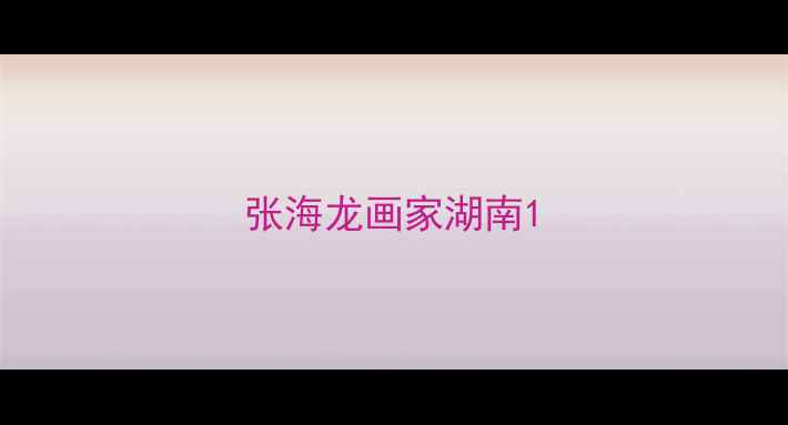 图片 张海龙画家湖南1