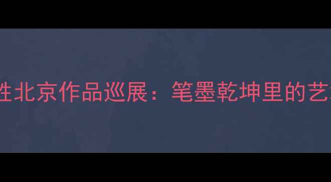 图片 当代书法名家龙开胜北京作品巡展：笔墨乾坤里的艺术价值与收藏指南1