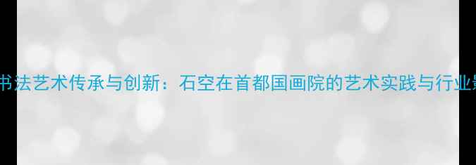 图片 当代书法艺术传承与创新：石空在首都国画院的艺术实践与行业影响1