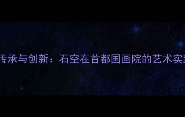 图片 当代书法艺术传承与创新：石空在首都国画院的艺术实践与行业影响2