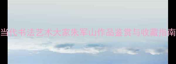 图片 当代书法艺术大家朱军山作品鉴赏与收藏指南