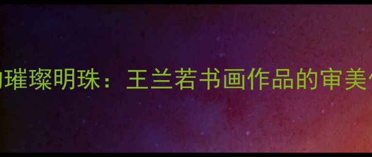 图片 当代书法艺术领域的璀璨明珠：王兰若书画作品的审美价值与收藏市场分析