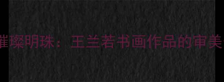 图片 当代书法艺术领域的璀璨明珠：王兰若书画作品的审美价值与收藏市场分析1