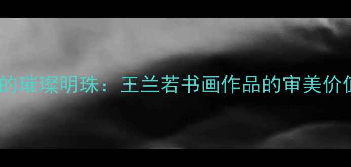 图片 当代书法艺术领域的璀璨明珠：王兰若书画作品的审美价值与收藏市场分析2