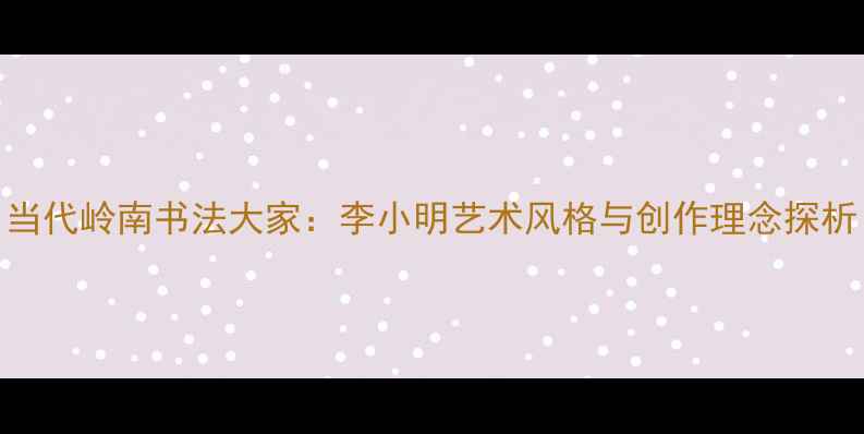 图片 当代岭南书法大家：李小明艺术风格与创作理念探析