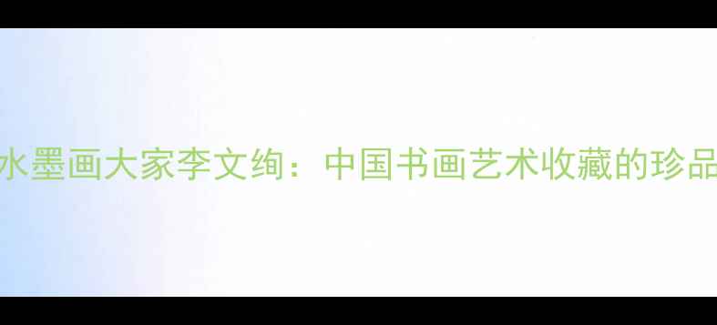图片 当代水墨画大家李文绚：中国书画艺术收藏的珍品指南